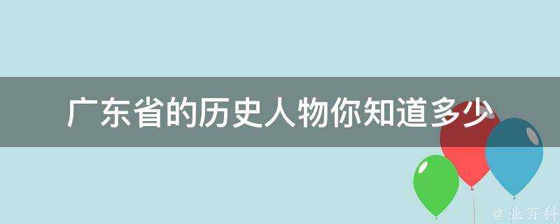 廣東省的歷史人物你知道多少