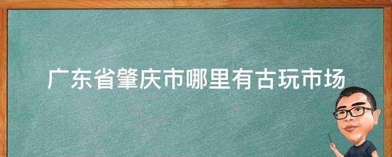 廣東省肇慶市哪裡有古玩市場