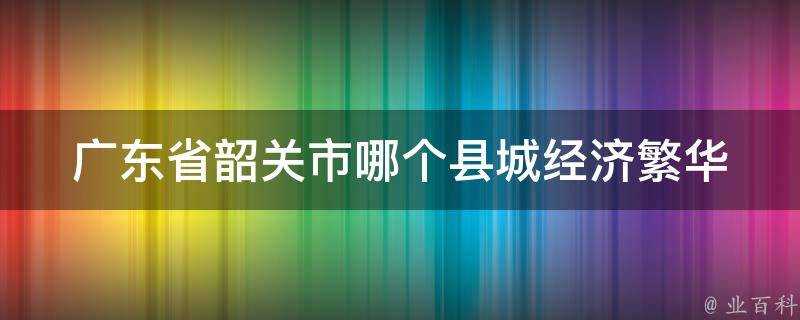 廣東省韶關市哪個縣城經濟繁華