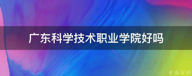 廣東科學技術職業學院好嗎