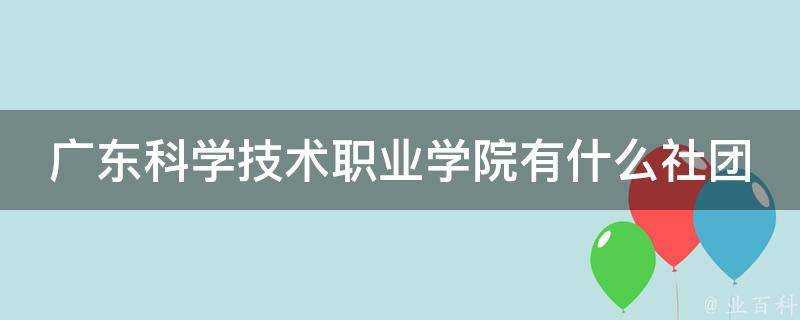 廣東科學技術職業學院有什麼社團