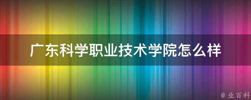 廣東科學職業技術學院怎麼樣