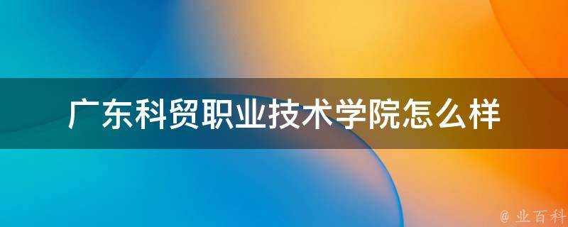 廣東科貿職業技術學院怎麼樣