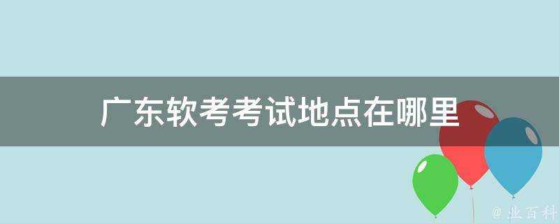 廣東軟考考試地點在哪裡