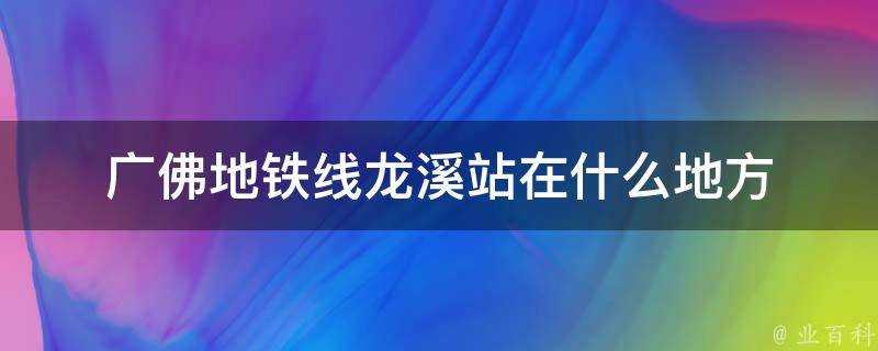 廣佛地鐵線龍溪站在什麼地方