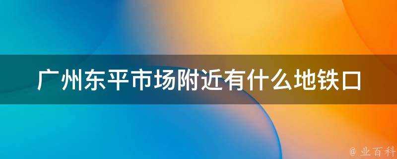 廣州東平市場附近有什麼地鐵口