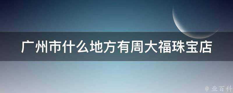 廣州市什麼地方有周大福珠寶店