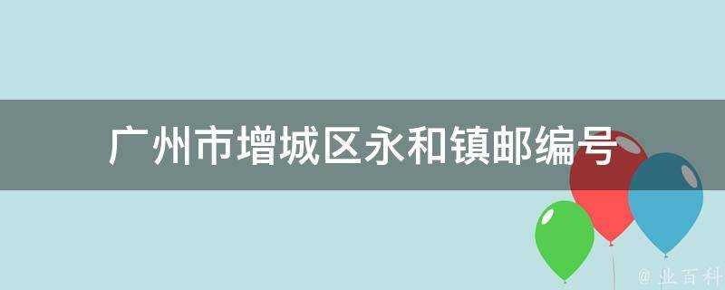 廣州市增城區永和鎮郵編號