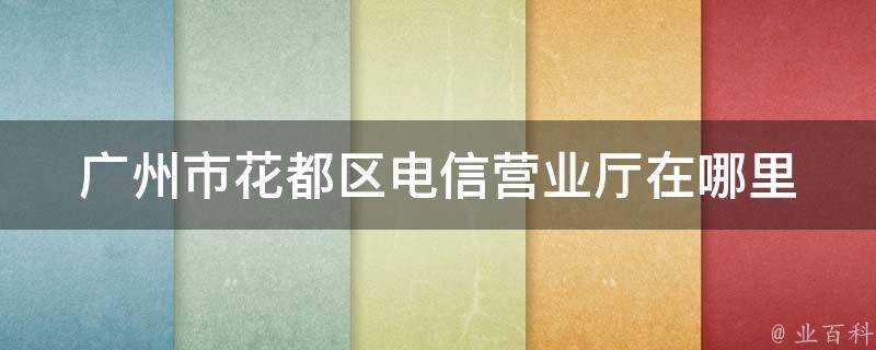 廣州市花都區電信營業廳在哪裡