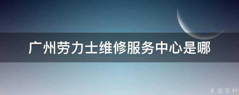 廣州勞力士維修服務中心是哪