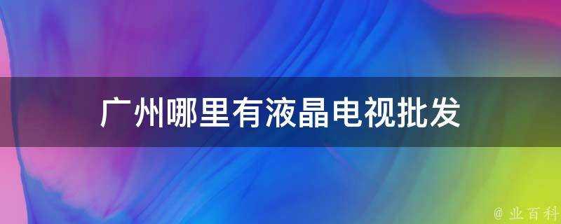 廣州哪裡有液晶電視批發