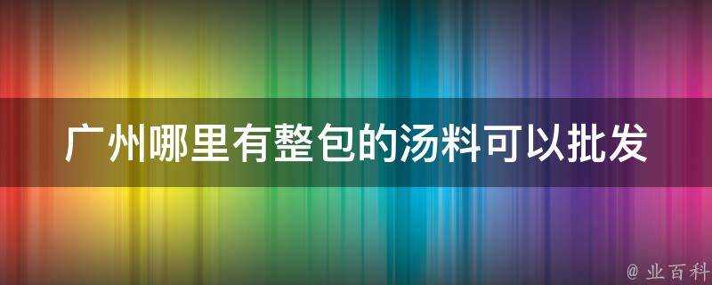 廣州哪裡有整包的湯料可以批發