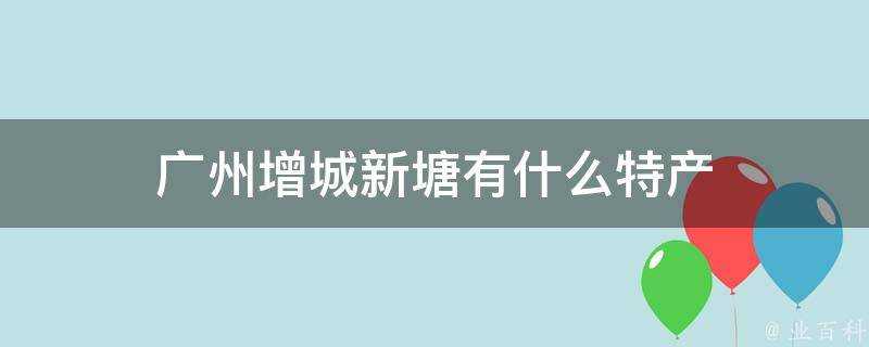 廣州增城新塘有什麼特產