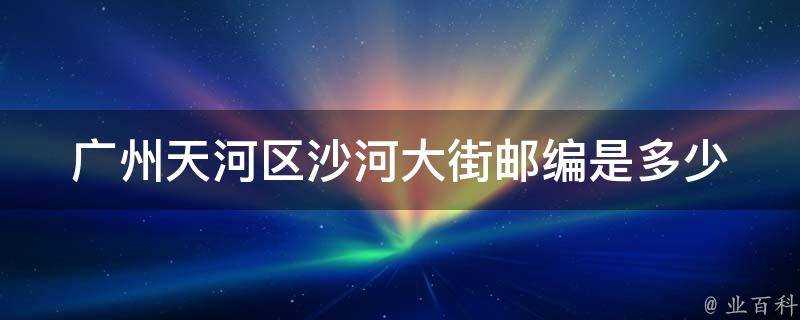 廣州天河區沙河大街郵編是多少