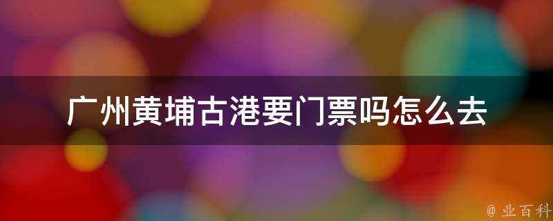 廣州黃埔古港要門票嗎怎麼去