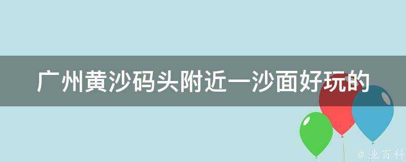 廣州黃沙碼頭附近一沙面好玩的