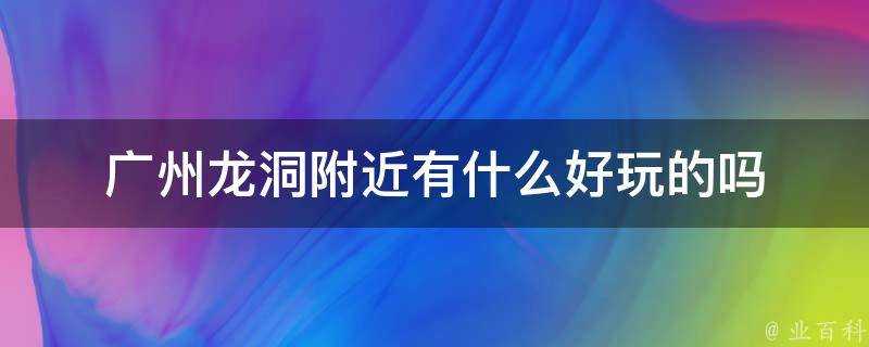 廣州龍洞附近有什麼好玩的嗎