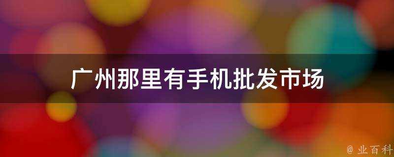 廣州那裡有手機批發市場