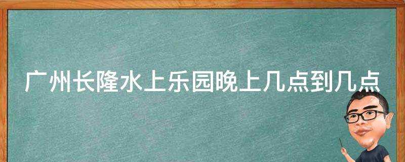 廣州長隆水上樂園晚上幾點到幾點