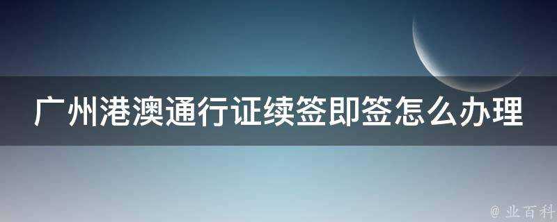 廣州港澳通行證續簽即籤怎麼辦理