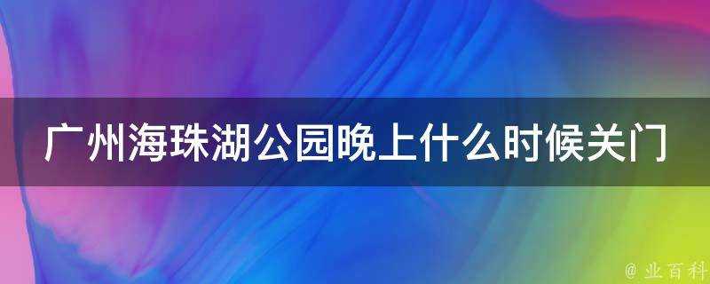 廣州海珠湖公園晚上什麼時候關門