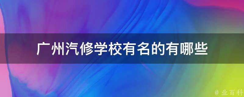 廣州汽修學校有名的有哪些