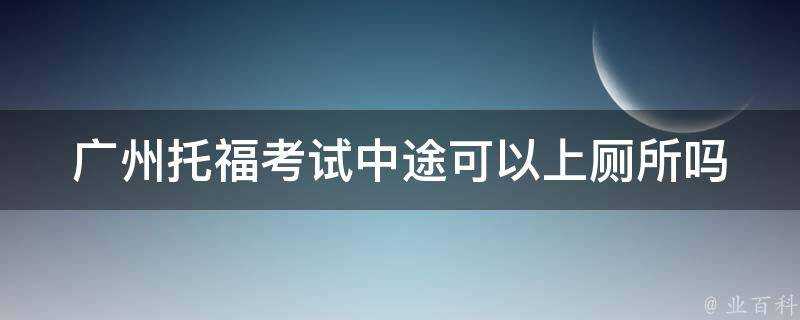 廣州托福考試中途可以上廁所嗎