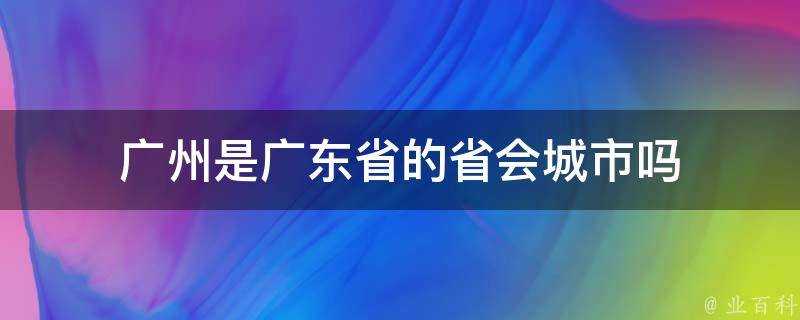 廣州是廣東省的省會城市嗎