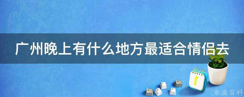 廣州晚上有什麼地方最適合情侶去