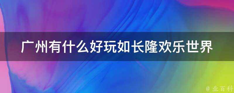 廣州有什麼好玩如長隆歡樂世界