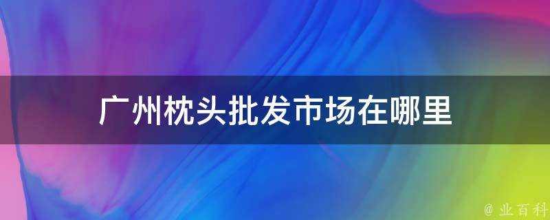 廣州枕頭批發市場在哪裡