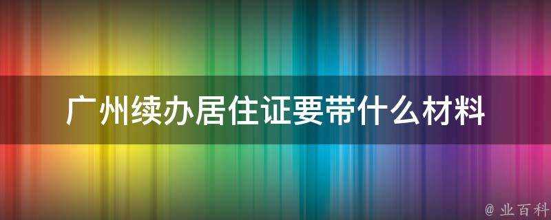 廣州續辦居住證要帶什麼材料