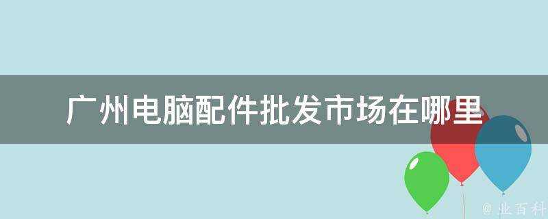 廣州電腦配件批發市場在哪裡