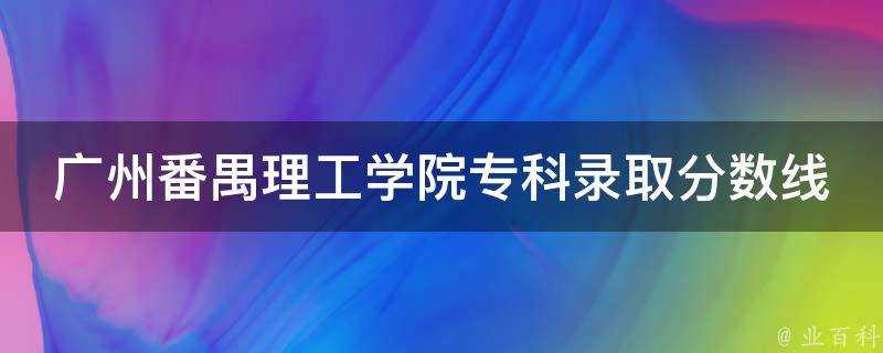 廣州番禺理工學院專科錄取分數線