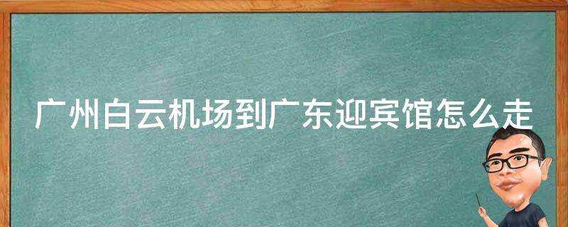 廣州白雲機場到廣東迎賓館怎麼走