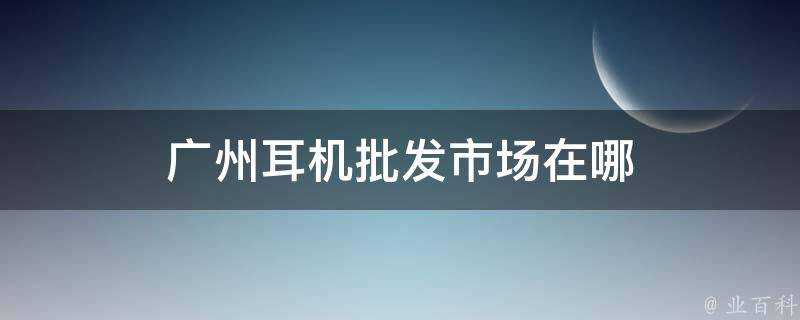 廣州耳機批發市場在哪