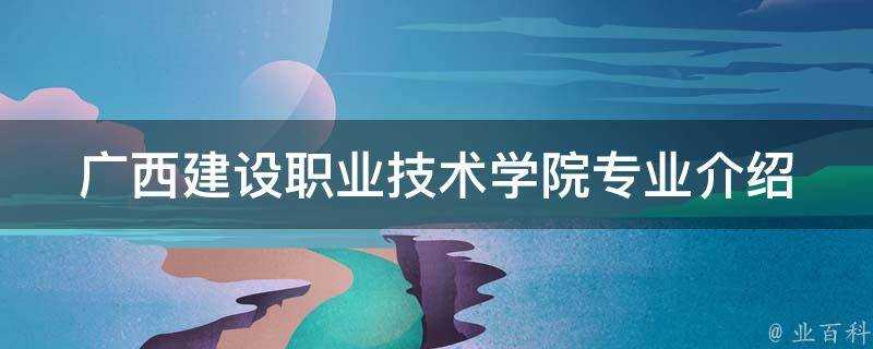 廣西建設職業技術學院專業介紹