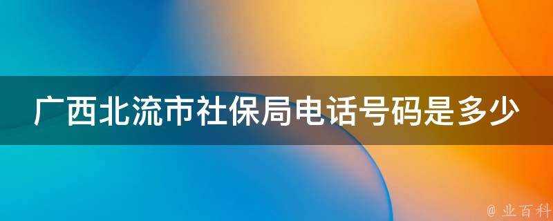 廣西北流市社保局電話號碼是多少