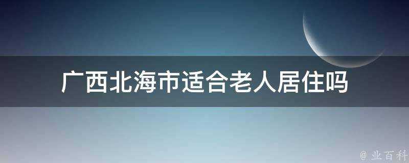 廣西北海市適合老人居住嗎