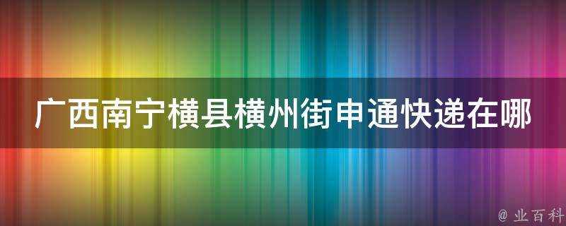 廣西南寧橫縣橫州街申通快遞在哪