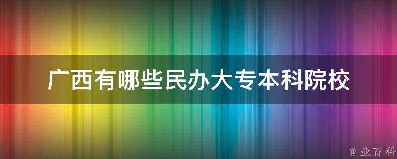 廣西有哪些民辦大專本科院校