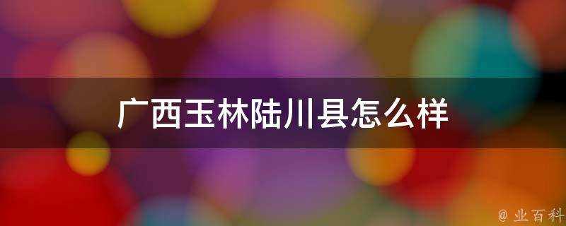 廣西玉林陸川縣怎麼樣