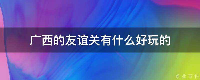 廣西的友誼關有什麼好玩的