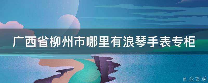 廣西省柳州市哪裡有浪琴手錶專櫃