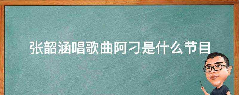 張韶涵唱歌曲阿刁是什麼節目