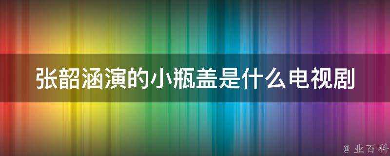 張韶涵演的小瓶蓋是什麼電視劇