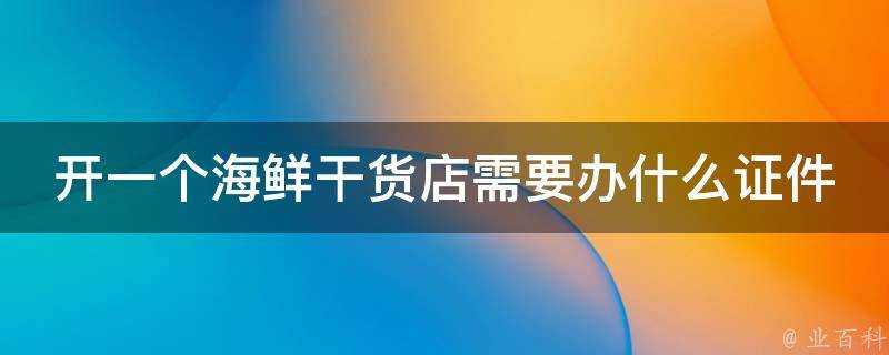 開一個海鮮乾貨店需要辦什麼證件