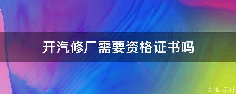 開汽修廠需要資格證書嗎