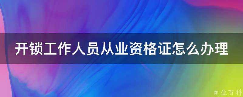 開鎖工作人員從業資格證怎麼辦理