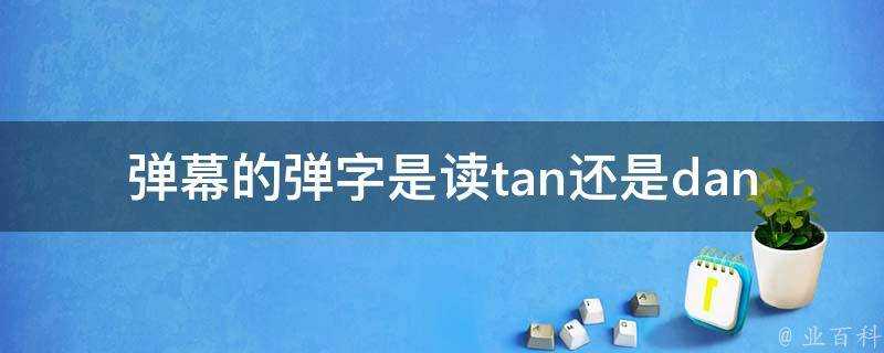 彈幕的彈字是讀tan還是dan